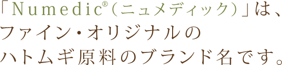 「Numedic®（ニュメディック）」は、ファイン・オリジナルのハトムギ原料のブランド名です。