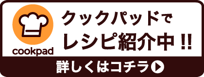 クックパッドでレシピ公開中!!詳しくはコチラ