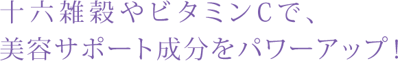 十六雑穀やビタミンCで、美容サポート成分をパワーアップ！